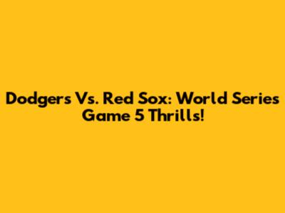 Dodgers Vs. Red Sox: World Series Game 5 Thrills!