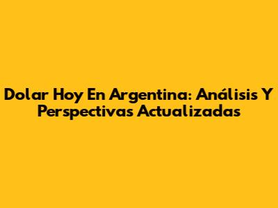 Dolar Hoy En Argentina: Análisis Y Perspectivas Actualizadas