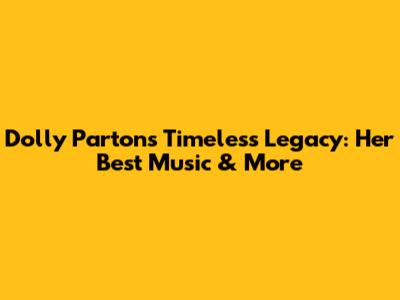 Dolly Parton's Timeless Legacy: Her Best Music & More