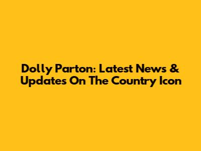 Dolly Parton: Latest News & Updates On The Country Icon