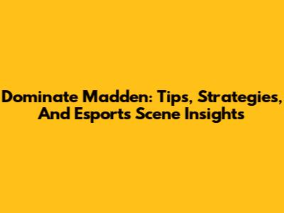 Dominate Madden: Tips, Strategies, And Esports Scene Insights