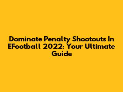 Dominate Penalty Shootouts In EFootball 2022: Your Ultimate Guide