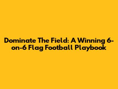 Dominate The Field: A Winning 6-on-6 Flag Football Playbook