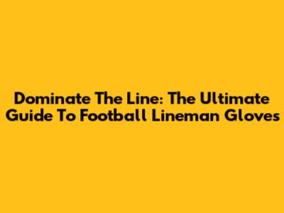 Dominate The Line: The Ultimate Guide To Football Lineman Gloves