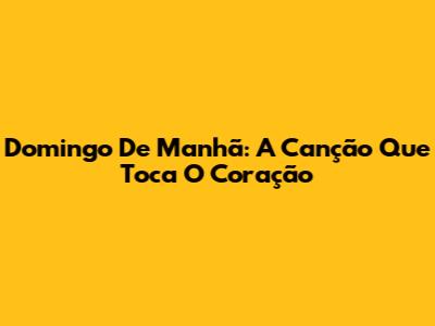 Domingo De Manhã: A Canção Que Toca O Coração