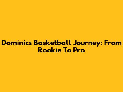 Dominic's Basketball Journey: From Rookie To Pro