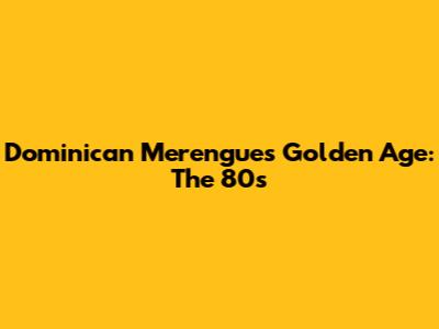 Dominican Merengue's Golden Age: The 80s