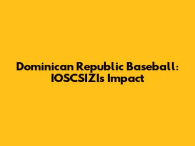 Dominican Republic Baseball: IOSCSIZI's Impact