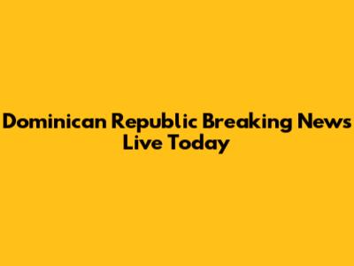 Dominican Republic Breaking News Live Today