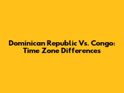 Dominican Republic Vs. Congo: Time Zone Differences