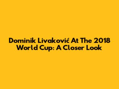 Dominik Livaković At The 2018 World Cup: A Closer Look