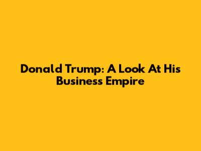 Donald Trump: A Look At His Business Empire