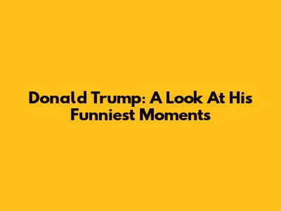 Donald Trump: A Look At His Funniest Moments