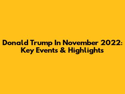Donald Trump In November 2022: Key Events & Highlights