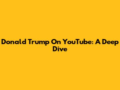 Donald Trump On YouTube: A Deep Dive