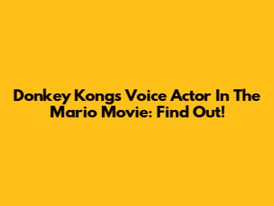 Donkey Kong's Voice Actor In The Mario Movie: Find Out!