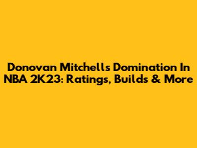 Donovan Mitchell's Domination In NBA 2K23: Ratings, Builds & More
