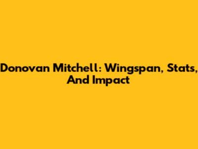 Donovan Mitchell: Wingspan, Stats, And Impact