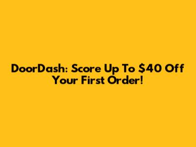 DoorDash: Score Up To $40 Off Your First Order!