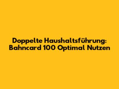 Doppelte Haushaltsführung: Bahncard 100 Optimal Nutzen