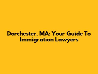Dorchester, MA: Your Guide To Immigration Lawyers