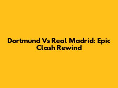 Dortmund Vs Real Madrid: Epic Clash Rewind