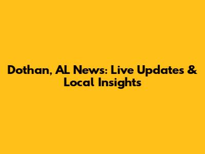 Dothan, AL News: Live Updates & Local Insights