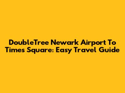 DoubleTree Newark Airport To Times Square: Easy Travel Guide