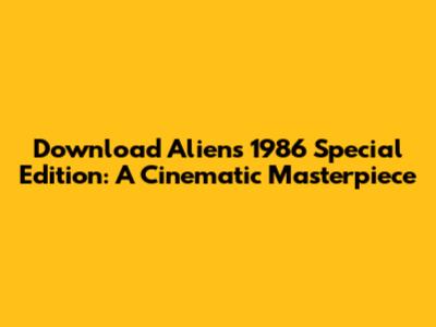 Download 'Aliens' 1986 Special Edition: A Cinematic Masterpiece