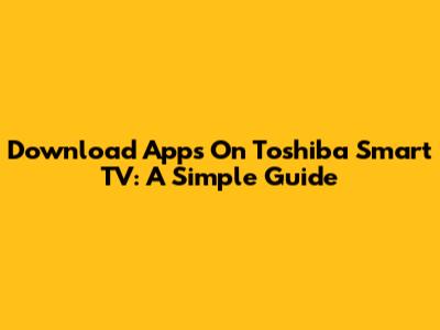 Download Apps On Toshiba Smart TV: A Simple Guide