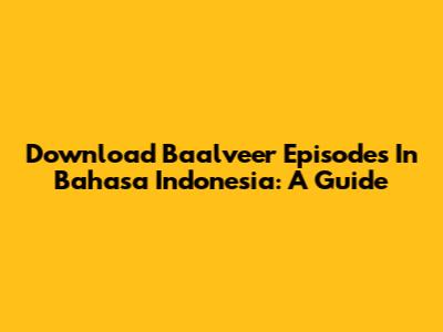 Download Baalveer Episodes In Bahasa Indonesia: A Guide