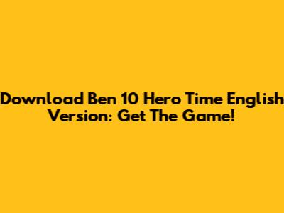 Download Ben 10 Hero Time English Version: Get The Game!