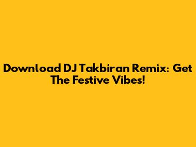 Download DJ Takbiran Remix: Get The Festive Vibes!