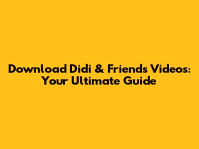 Download Didi & Friends Videos: Your Ultimate Guide