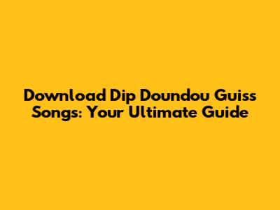 Download Dip Doundou Guiss Songs: Your Ultimate Guide