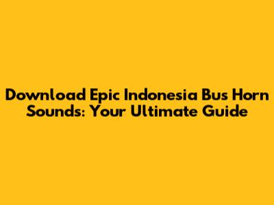Download Epic Indonesia Bus Horn Sounds: Your Ultimate Guide