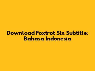 Download Foxtrot Six Subtitle: Bahasa Indonesia
