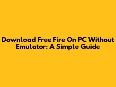 Download Free Fire On PC Without Emulator: A Simple Guide