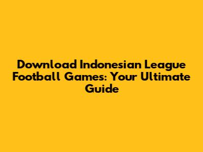 Download Indonesian League Football Games: Your Ultimate Guide
