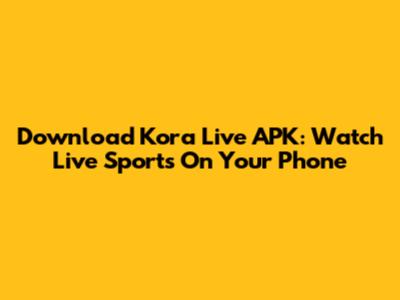 Download Kora Live APK: Watch Live Sports On Your Phone