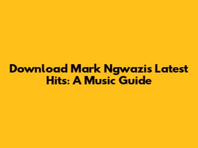 Download Mark Ngwazi's Latest Hits: A Music Guide