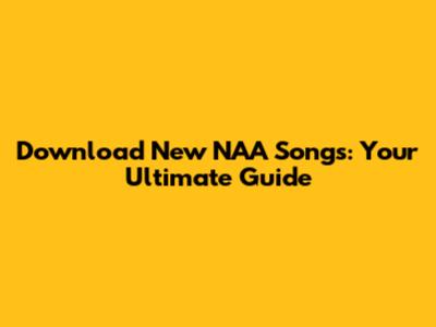Download New NAA Songs: Your Ultimate Guide