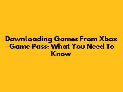 Downloading Games From Xbox Game Pass: What You Need To Know