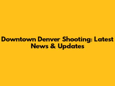 Downtown Denver Shooting: Latest News & Updates