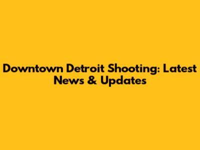 Downtown Detroit Shooting: Latest News & Updates