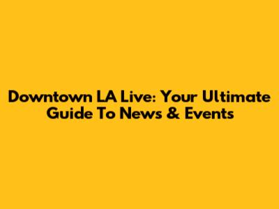 Downtown LA Live: Your Ultimate Guide To News & Events