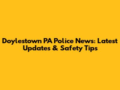 Doylestown PA Police News: Latest Updates & Safety Tips
