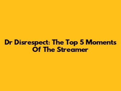Dr Disrespect: The Top 5 Moments Of The Streamer