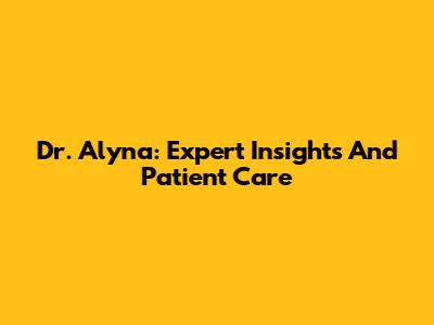 Dr. Alyna: Expert Insights And Patient Care