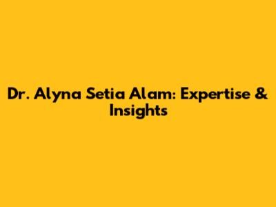 Dr. Alyna Setia Alam: Expertise & Insights